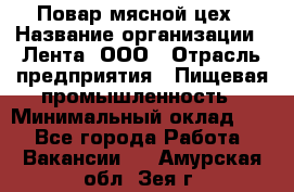 Повар мясной цех › Название организации ­ Лента, ООО › Отрасль предприятия ­ Пищевая промышленность › Минимальный оклад ­ 1 - Все города Работа » Вакансии   . Амурская обл.,Зея г.